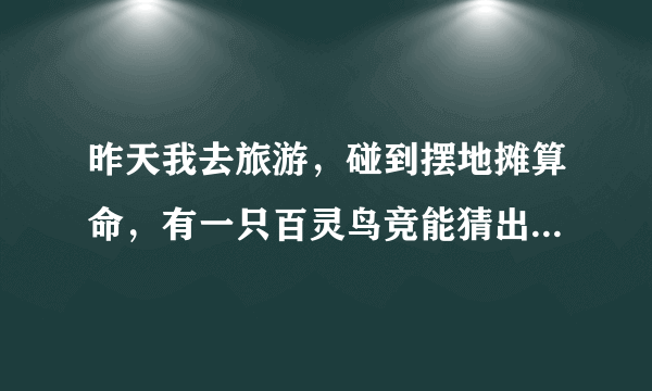 昨天我去旅游，碰到摆地摊算命，有一只百灵鸟竞能猜出姓什么 这是怎么回事呢