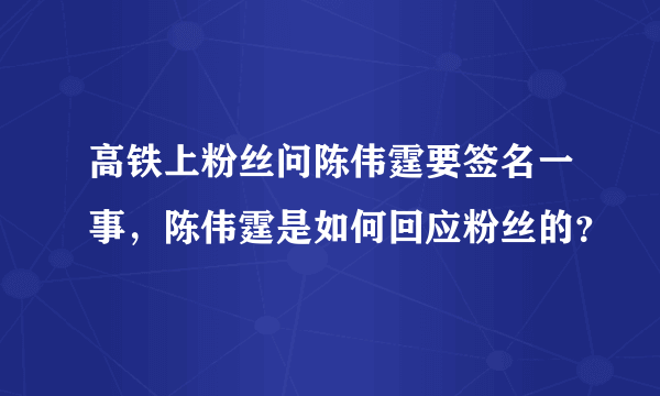 高铁上粉丝问陈伟霆要签名一事，陈伟霆是如何回应粉丝的？