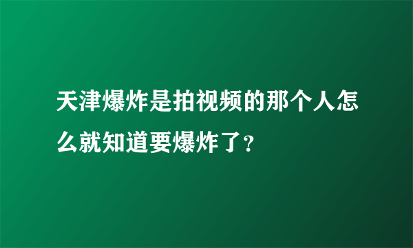 天津爆炸是拍视频的那个人怎么就知道要爆炸了？