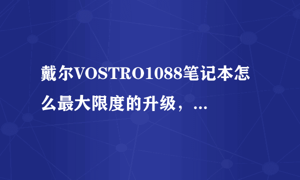 戴尔VOSTRO1088笔记本怎么最大限度的升级，工薪阶层望大神指点。