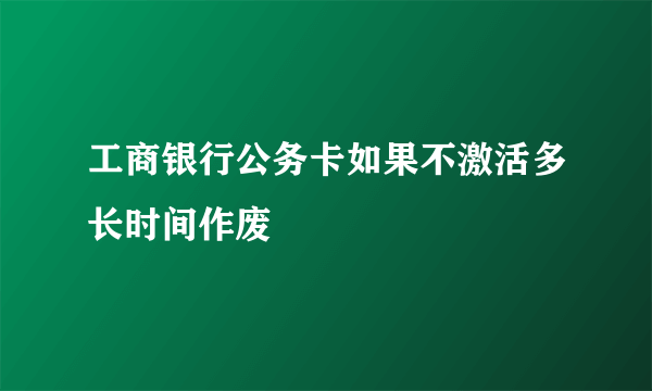 工商银行公务卡如果不激活多长时间作废