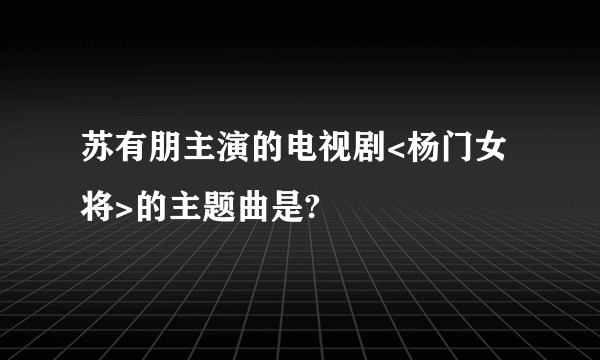 苏有朋主演的电视剧<杨门女将>的主题曲是?