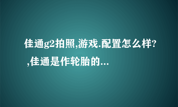 佳通g2拍照,游戏.配置怎么样? ,佳通是作轮胎的的吧 手机质量怎么样呢?有用过的吗?