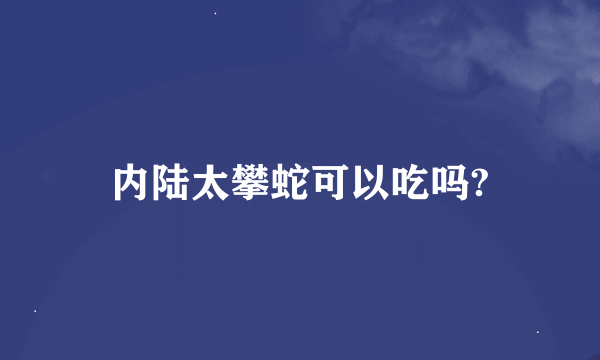 内陆太攀蛇可以吃吗?