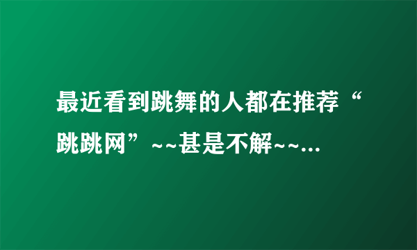 最近看到跳舞的人都在推荐“跳跳网”~~甚是不解~~看上去和嘻哈中国这种的差不多呀。。求教