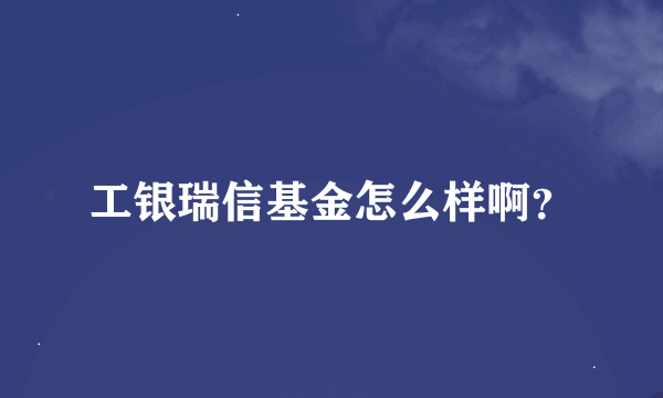 工银瑞信基金怎么样啊？