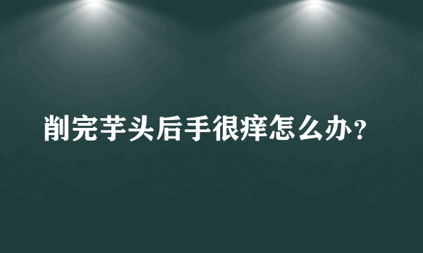 削完芋头后手很痒怎么办？