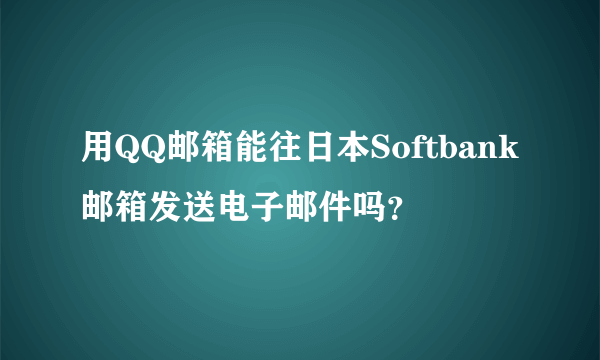 用QQ邮箱能往日本Softbank邮箱发送电子邮件吗？