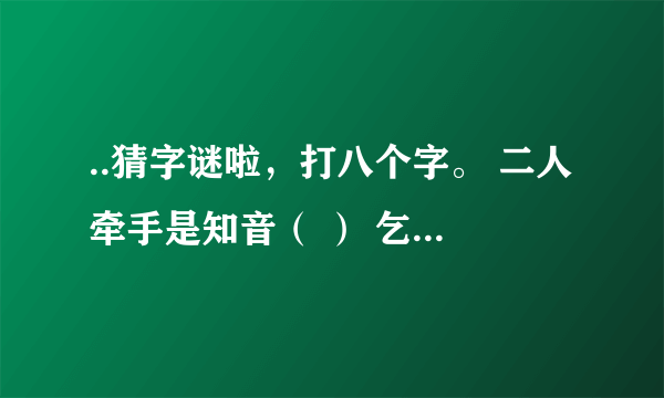 ..猜字谜啦，打八个字。 二人牵手是知音（ ） 乞求添上一横眉（ ） 恋人无心又相