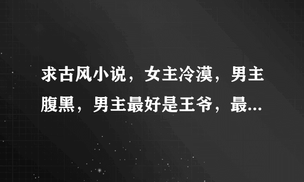 求古风小说，女主冷漠，男主腹黑，男主最好是王爷，最好带简介，之后会提高悬赏，谢谢。