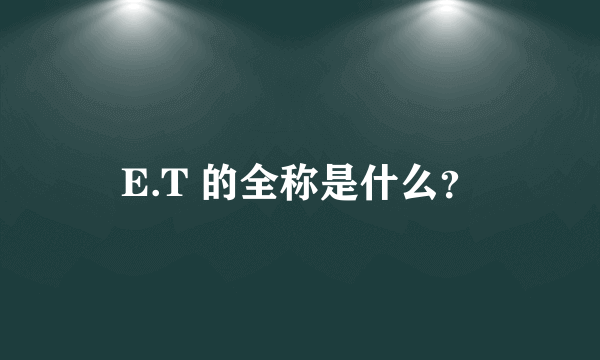 E.T 的全称是什么？