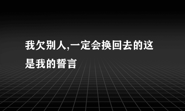 我欠别人,一定会换回去的这是我的誓言