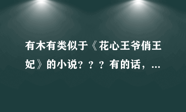 有木有类似于《花心王爷俏王妃》的小说？？？有的话，狠狠的向我砸来吧！