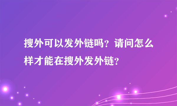 搜外可以发外链吗？请问怎么样才能在搜外发外链？