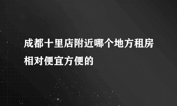 成都十里店附近哪个地方租房相对便宜方便的