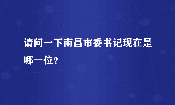 请问一下南昌市委书记现在是哪一位？