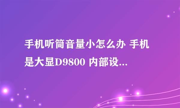 手机听筒音量小怎么办 手机是大显D9800 内部设置已经是最大音量了