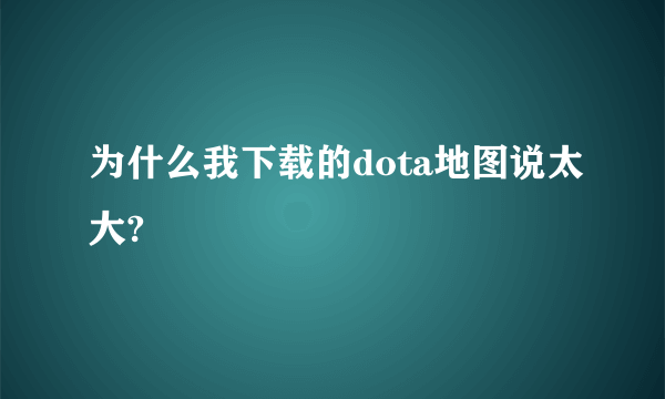 为什么我下载的dota地图说太大?