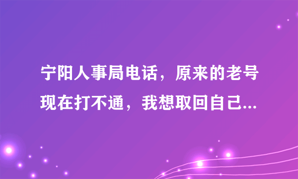 宁阳人事局电话，原来的老号现在打不通，我想取回自己的档案！