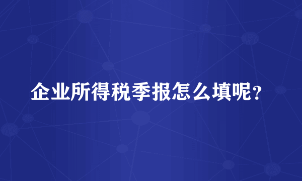 企业所得税季报怎么填呢？