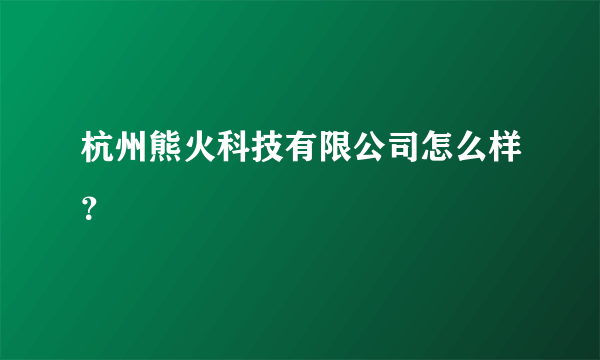 杭州熊火科技有限公司怎么样？