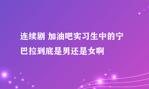 连续剧 加油吧实习生中的宁巴拉到底是男还是女啊