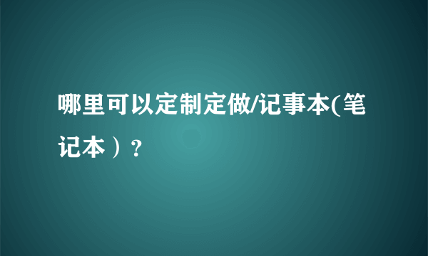 哪里可以定制定做/记事本(笔记本）？