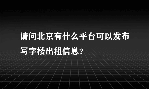 请问北京有什么平台可以发布写字楼出租信息？