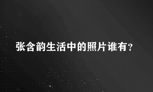 张含韵生活中的照片谁有？