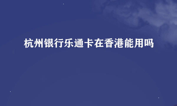 杭州银行乐通卡在香港能用吗