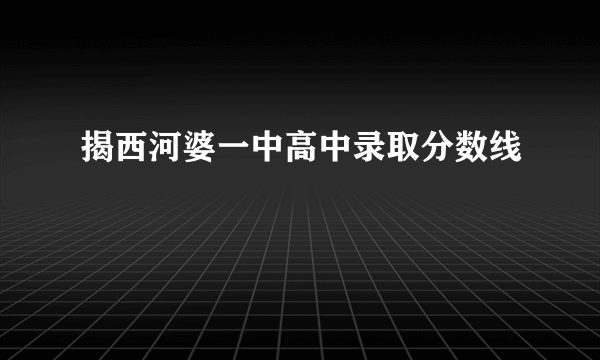 揭西河婆一中高中录取分数线