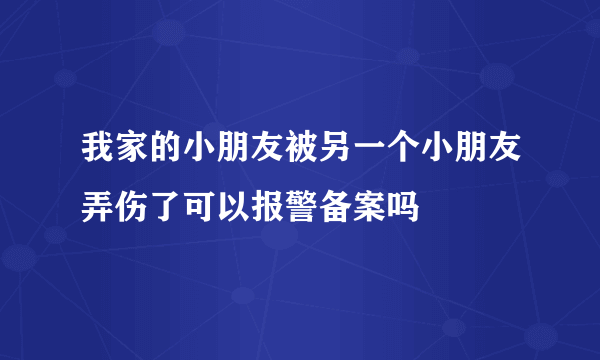 我家的小朋友被另一个小朋友弄伤了可以报警备案吗