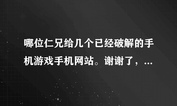 哪位仁兄给几个已经破解的手机游戏手机网站。谢谢了，大神帮忙啊