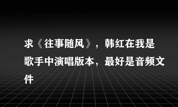 求《往事随风》，韩红在我是歌手中演唱版本，最好是音频文件