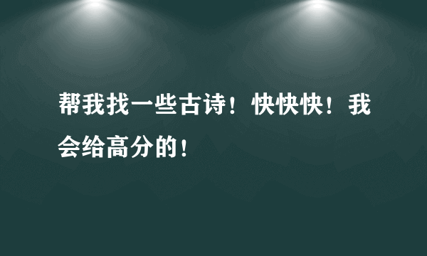 帮我找一些古诗！快快快！我会给高分的！