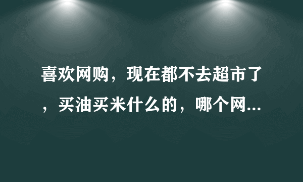 喜欢网购，现在都不去超市了，买油买米什么的，哪个网站比较好啊