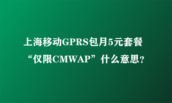 上海移动GPRS包月5元套餐“仅限CMWAP”什么意思？