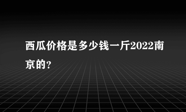 西瓜价格是多少钱一斤2022南京的？