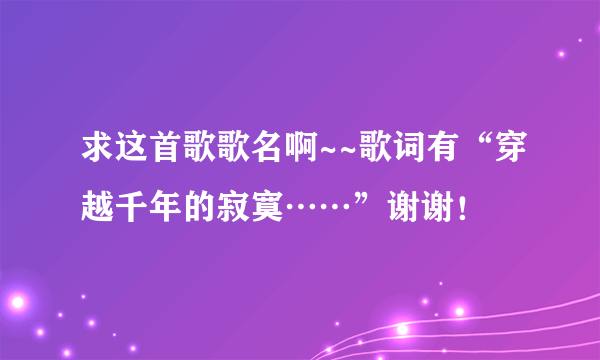 求这首歌歌名啊~~歌词有“穿越千年的寂寞……”谢谢！