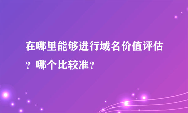 在哪里能够进行域名价值评估？哪个比较准？