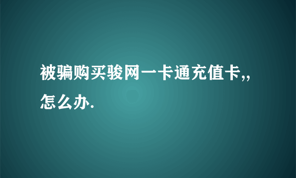 被骗购买骏网一卡通充值卡,,怎么办.