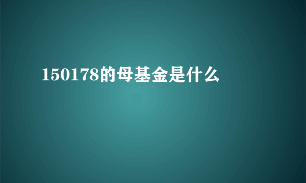 150178的母基金是什么