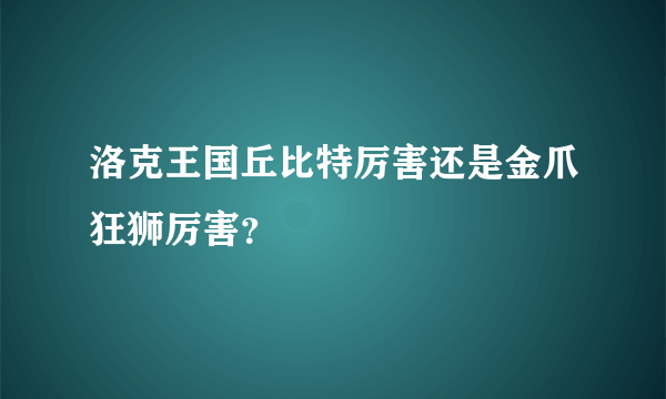 洛克王国丘比特厉害还是金爪狂狮厉害？