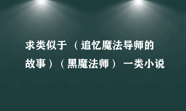 求类似于 （追忆魔法导师的故事）（黑魔法师） 一类小说