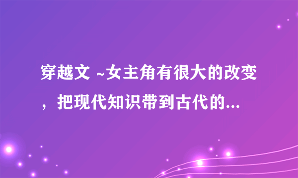 穿越文 ~女主角有很大的改变，把现代知识带到古代的，有点搞笑的np（一女多男）也没关系的