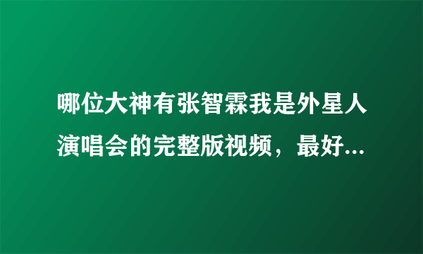 哪位大神有张智霖我是外星人演唱会的完整版视频，最好高清的？