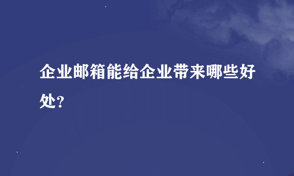 企业邮箱能给企业带来哪些好处？