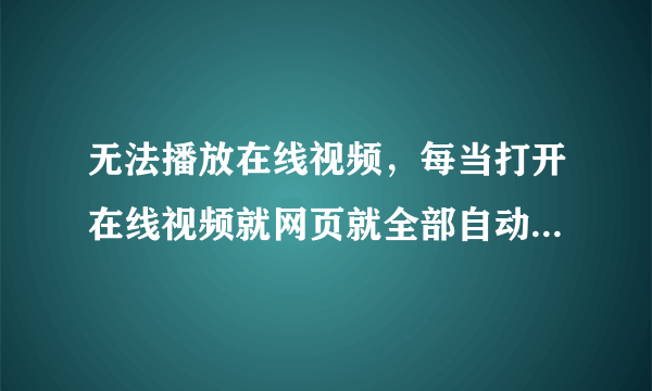 无法播放在线视频，每当打开在线视频就网页就全部自动关闭，并弹出：