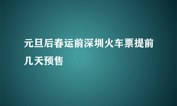 元旦后春运前深圳火车票提前几天预售