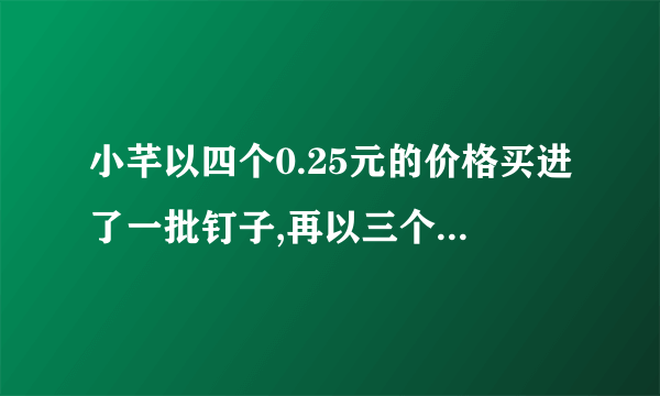 小芊以四个0.25元的价格买进了一批钉子,再以三个0.22元的价格卖出